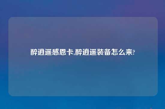 醉逍遥感恩卡,醉逍遥装备怎么来?