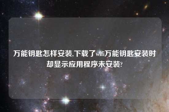 万能钥匙怎样安装,怎么玩了wifi万能钥匙安装时却显示应用程序未安装?