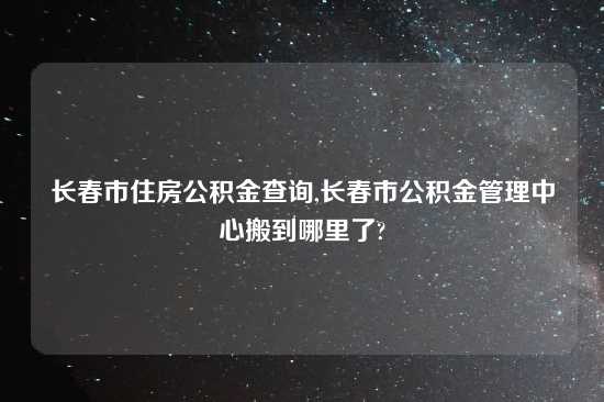长春市住房公积金查询,长春市公积金管理中心搬到哪里了?