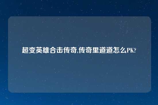 超变英雄合击传奇,传奇里道道怎么PK?