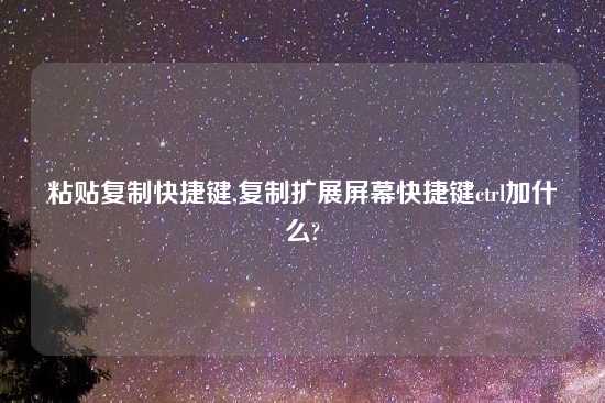 粘贴复制快捷键,复制扩展屏幕快捷键ctrl加什么?