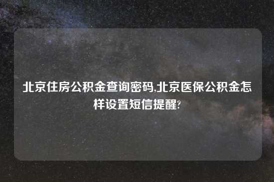 北京住房公积金查询密码,北京医保公积金怎样设置短信提醒?