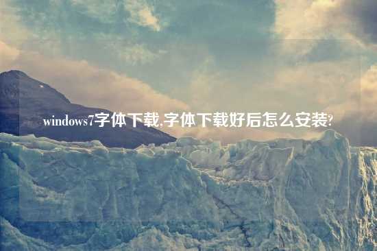 windows7字体怎么玩,字体怎么玩好后怎么安装?