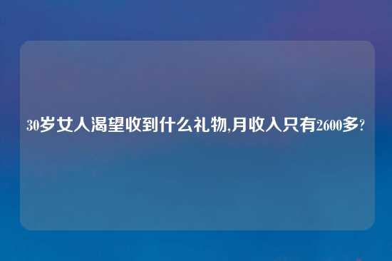 30岁女人渴望收到什么礼物,月收入只有2600多?