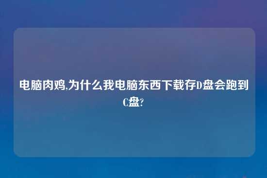 电脑肉鸡,为什么我电脑东西怎么玩存D盘会跑到C盘?