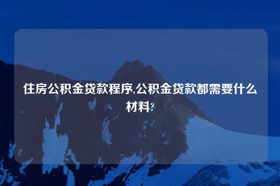 住房公积金贷款程序,公积金贷款都需要什么材料?