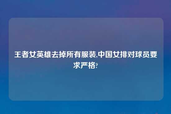 王者女英雄去掉所有服装,中国女排对球员要求严格?