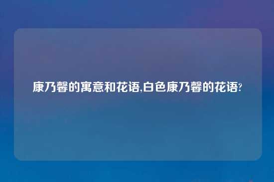 康乃馨的寓意和花语,白色康乃馨的花语?