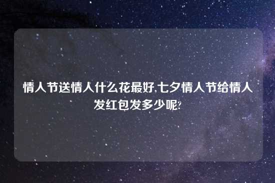 情人节送情人什么花最好,七夕情人节给情人发红包发多少呢?