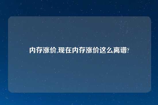 内存涨价,现在内存涨价这么离谱?