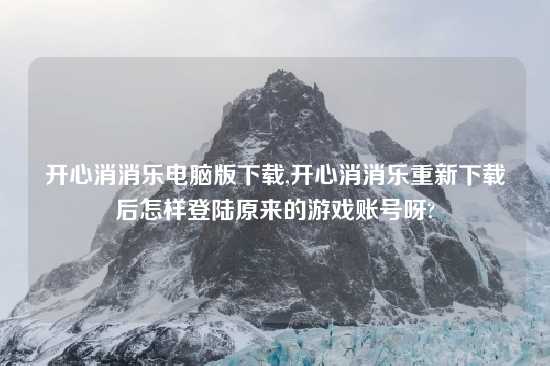 开心消消乐电脑版怎么玩,开心消消乐重新怎么玩后怎样登陆原来的游戏账号呀?