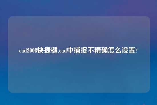 cad2008快捷键,cad中捕捉不精确怎么设置?