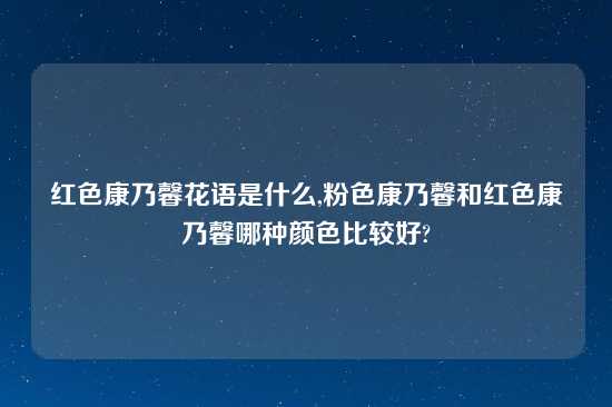 红色康乃馨花语是什么,粉色康乃馨和红色康乃馨哪种颜色比较好?