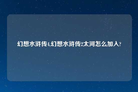 幻想水浒传4,幻想水浒传2太河怎么加入?