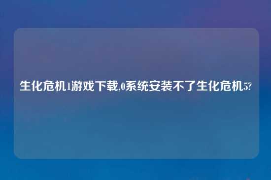 生化危机1游戏怎么玩,0系统安装不了生化危机5?