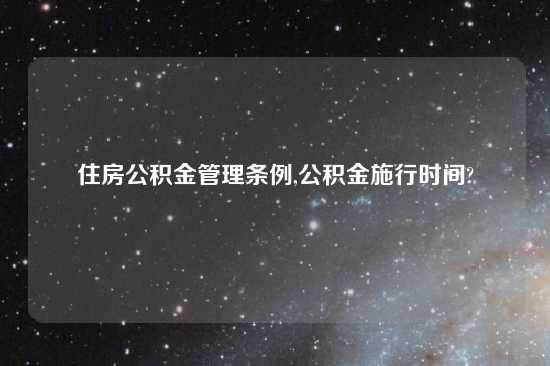 住房公积金管理条例,公积金施行时间?