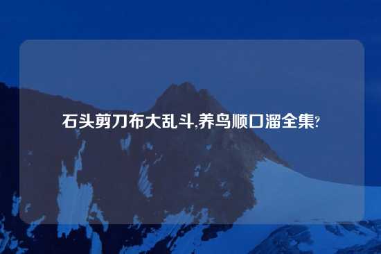 石头剪刀布大乱斗,养鸟顺口溜全集?