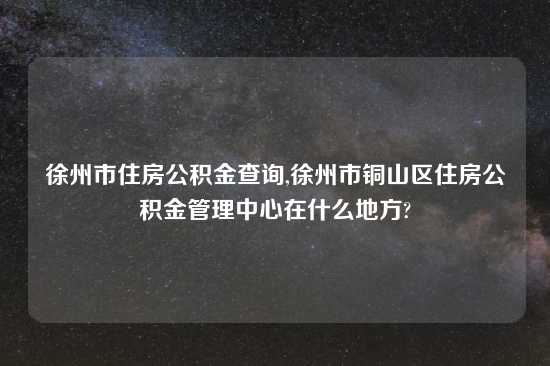 徐州市住房公积金查询,徐州市铜山区住房公积金管理中心在什么地方?