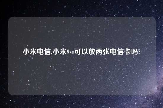 小米电信,小米9se可以放两张电信卡吗?