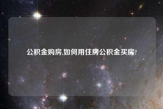 公积金购房,如何用住房公积金买房?