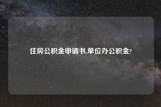 住房公积金申请书,单位办公积金?