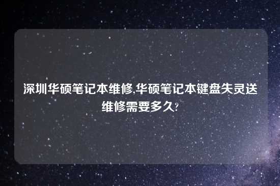 深圳华硕笔记本维修,华硕笔记本键盘失灵送维修需要多久?