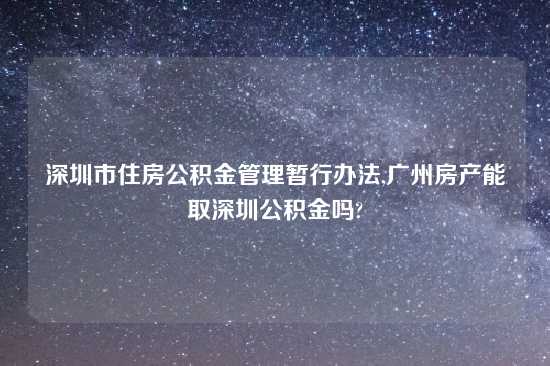 深圳市住房公积金管理暂行办法,广州房产能取深圳公积金吗?