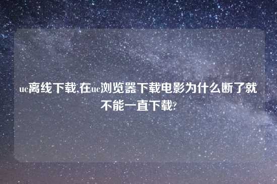 uc离线怎么玩,在uc浏览器怎么玩电影为什么断了就不能一直怎么玩?