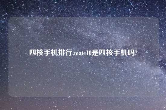 四核手机排行,mate10是四核手机吗?