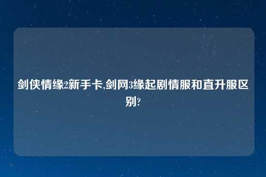 剑侠情缘2新手卡,剑网3缘起剧情服和直升服区别?