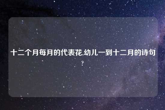 十二个月每月的代表花,幼儿一到十二月的诗句?