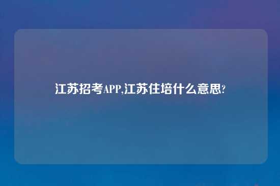 江苏招考APP,江苏住培什么意思?