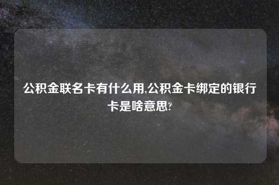 公积金联名卡有什么用,公积金卡绑定的银行卡是啥意思?