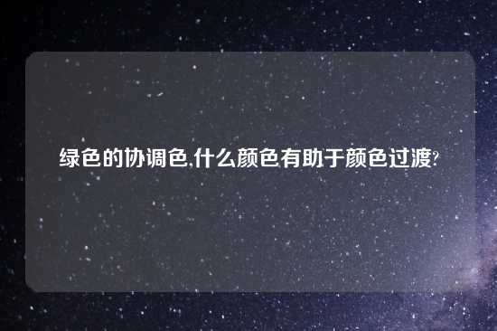 绿色的协调色,什么颜色有助于颜色过渡?