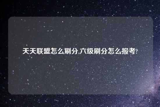 天天联盟怎么刷分,六级刷分怎么报考?