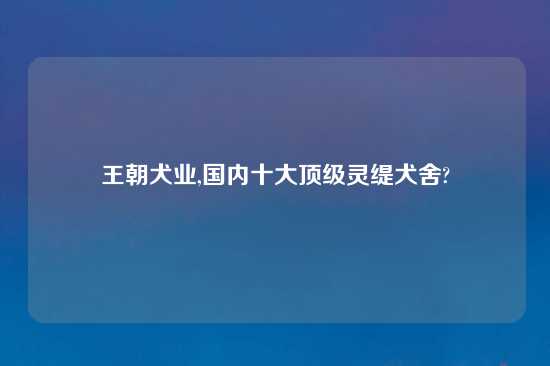 王朝犬业,国内十大顶级灵缇犬舍?