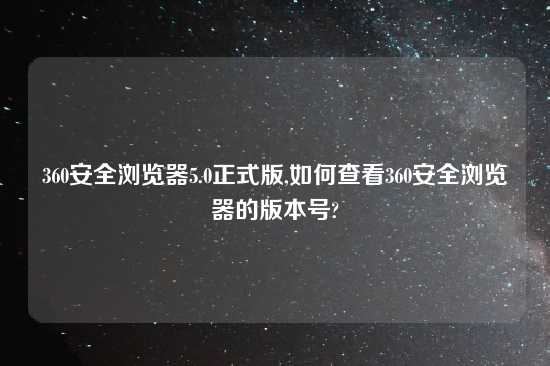 360安全浏览器5.0正式版,如何查看360安全浏览器的版本号?