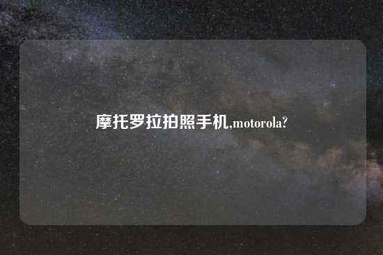 摩托罗拉拍照手机,motorola?