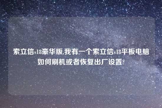 索立信s18豪华版,我有一个索立信s18平板电脑如何刷机或者恢复出厂设置?