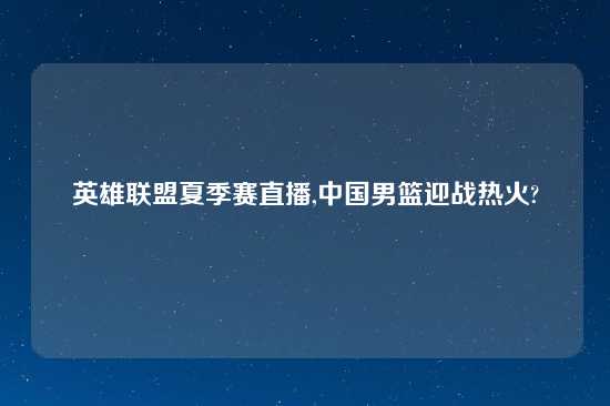 英雄联盟夏季赛直播,中国男篮迎战热火?