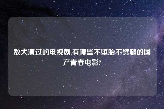 敖犬演过的电视剧,有哪些不堕胎不劈腿的国产青春电影?