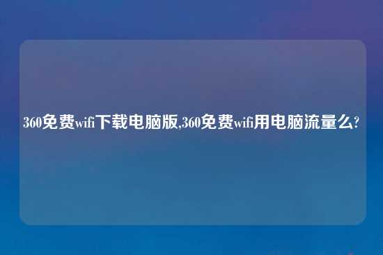 360免费wifi怎么玩电脑版,360免费wifi用电脑流量么?