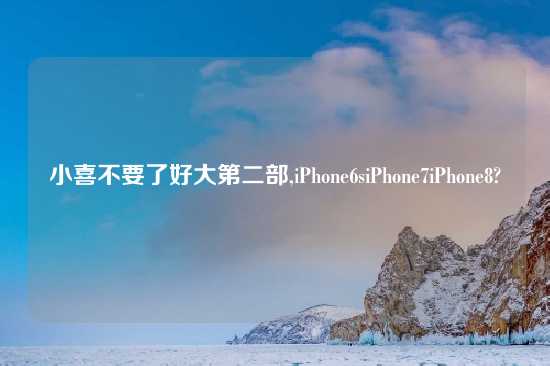 小喜不要了好大第二部,iPhone6siPhone7iPhone8?