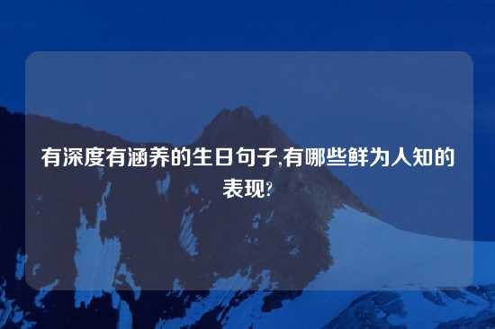 有深度有涵养的生日句子,有哪些鲜为人知的表现?