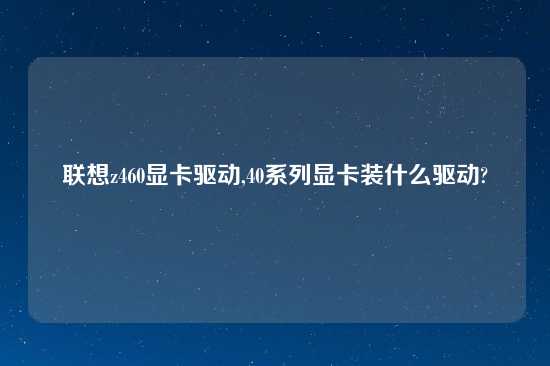 联想z460显卡驱动,40系列显卡装什么驱动?