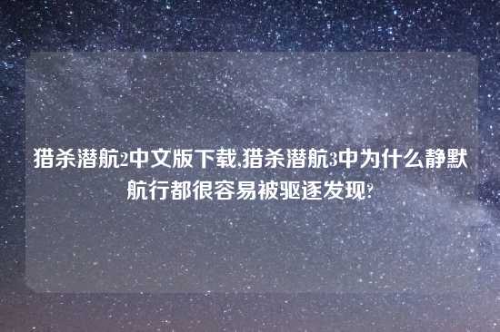 猎杀潜航2中文版怎么玩,猎杀潜航3中为什么静默航行都很容易被驱逐发现?