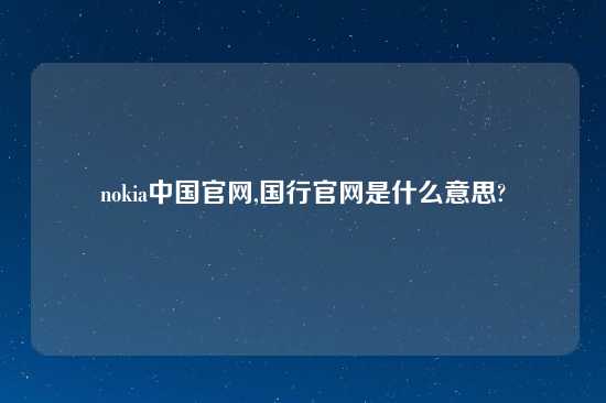 nokia中国官网,国行官网是什么意思?