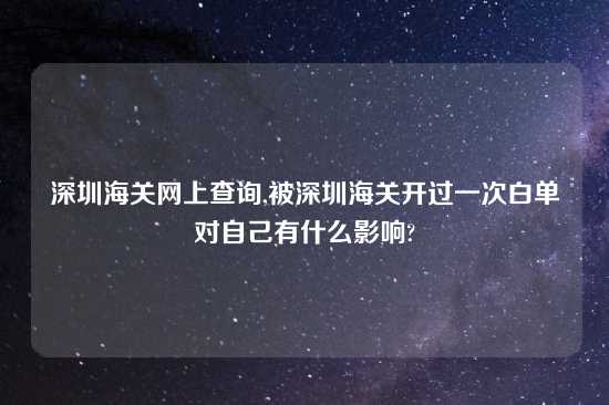 深圳海关网上查询,被深圳海关开过一次白单对自己有什么影响?