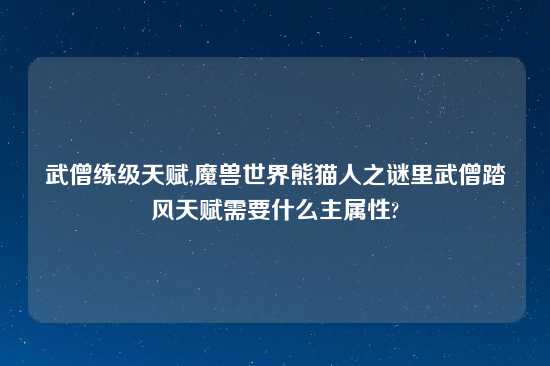 武僧练级天赋,魔兽世界熊猫人之谜里武僧踏风天赋需要什么主属性?