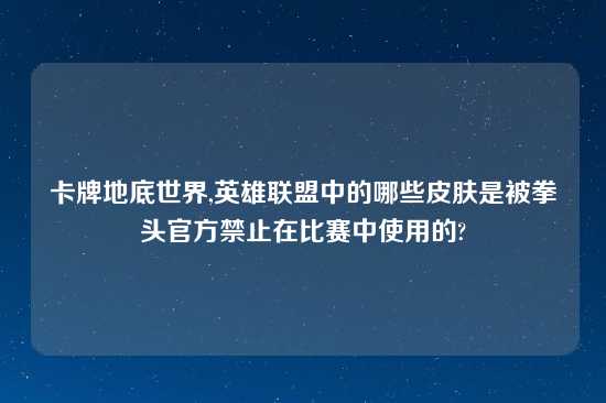 卡牌地底世界,英雄联盟中的哪些皮肤是被拳头官方禁止在比赛中使用的?